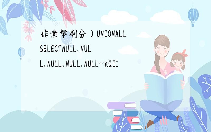 作业帮刷分)UNIONALLSELECTNULL,NULL,NULL,NULL,NULL--nQIl