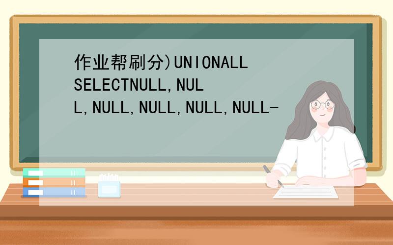 作业帮刷分)UNIONALLSELECTNULL,NULL,NULL,NULL,NULL,NULL-