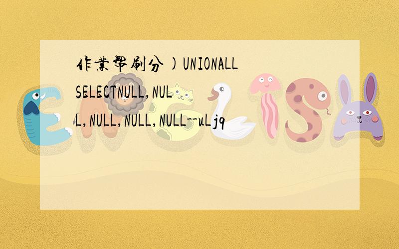 作业帮刷分)UNIONALLSELECTNULL,NULL,NULL,NULL,NULL--uLjq