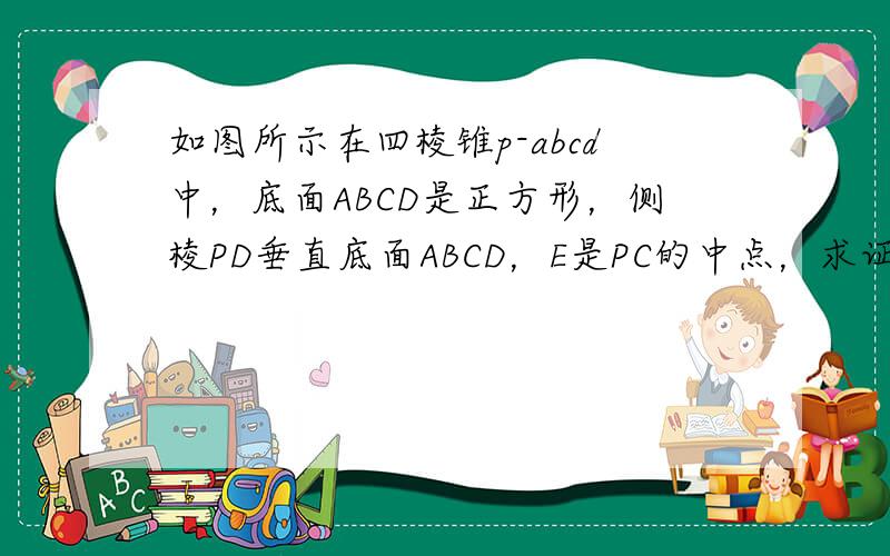 如图所示在四棱锥p-abcd中，底面ABCD是正方形，侧棱PD垂直底面ABCD，E是PC的中点，求证