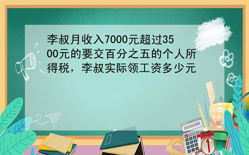 李叔月收入7000元超过3500元的要交百分之五的个人所得税，李叔实际领工资多少元