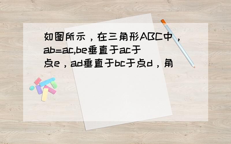 如图所示，在三角形ABC中，ab=ac,be垂直于ac于点e，ad垂直于bc于点d，角