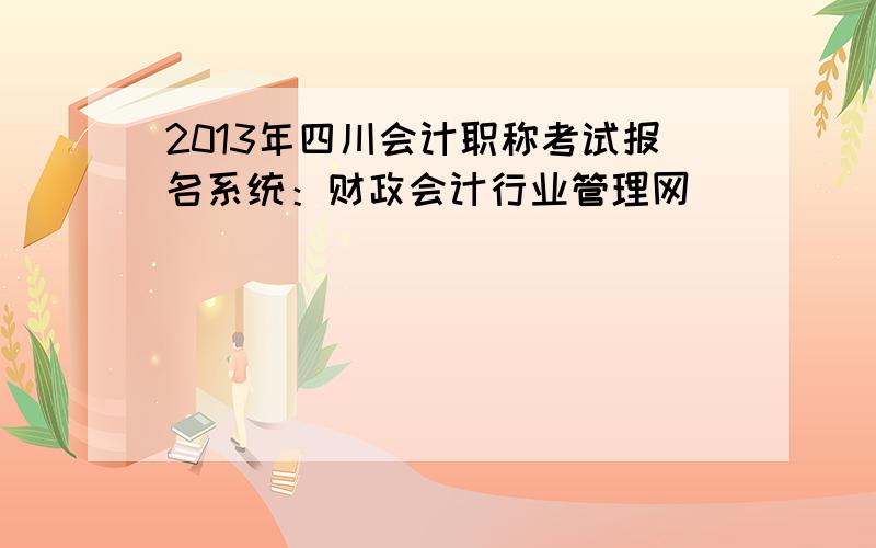 2013年四川会计职称考试报名系统：财政会计行业管理网
