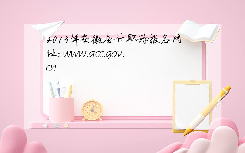 2013年安徽会计职称报名网址：www.acc.gov.cn