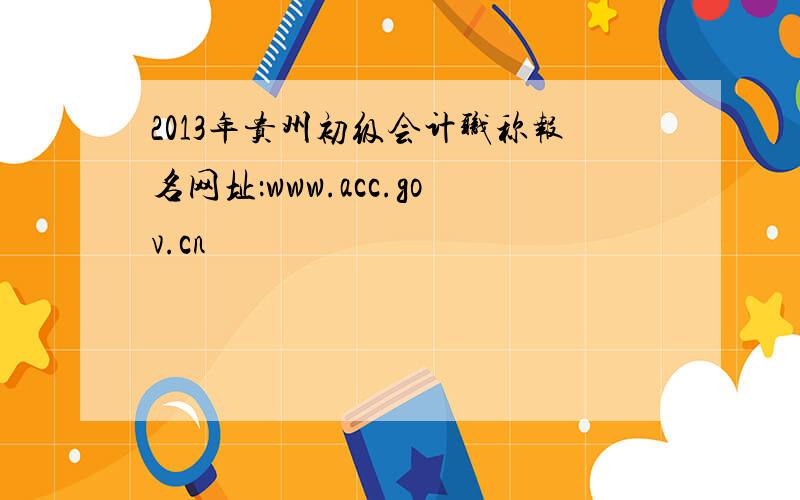 2013年贵州初级会计职称报名网址：www.acc.gov.cn