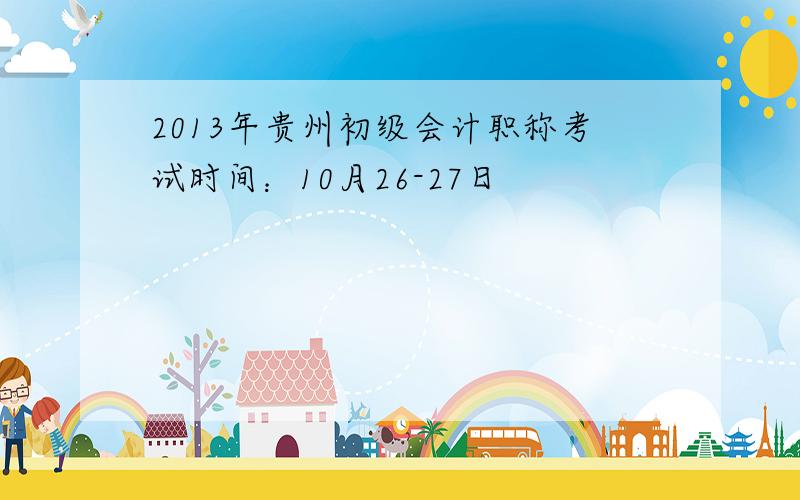 2013年贵州初级会计职称考试时间：10月26-27日