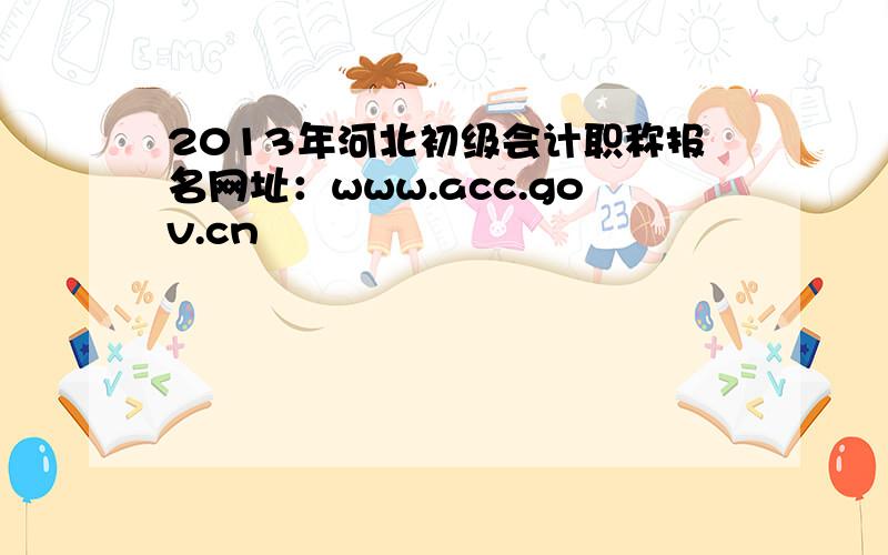 2013年河北初级会计职称报名网址：www.acc.gov.cn