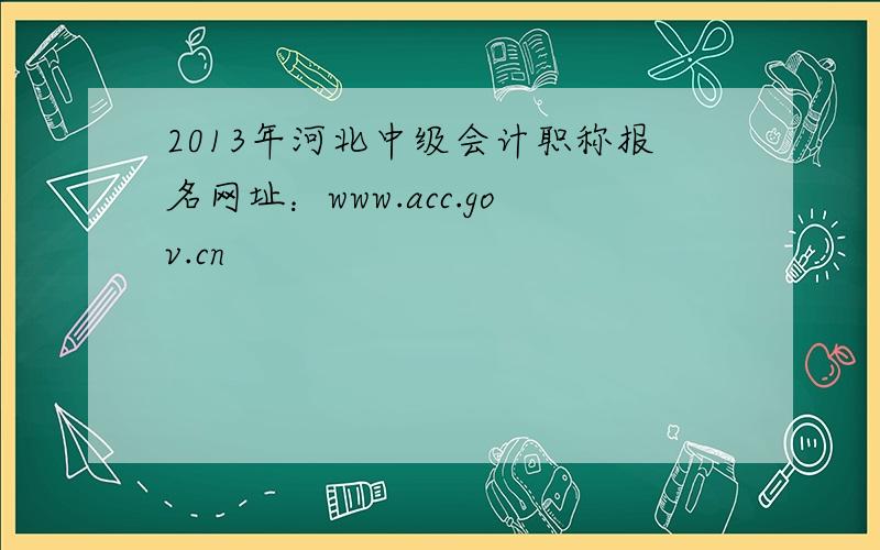 2013年河北中级会计职称报名网址：www.acc.gov.cn