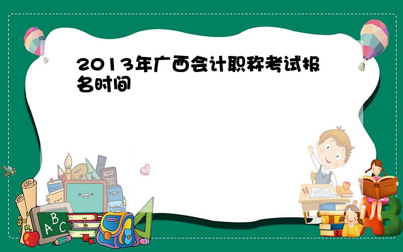 2013年广西会计职称考试报名时间