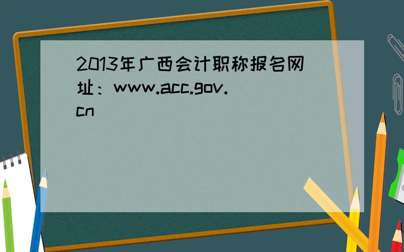 2013年广西会计职称报名网址：www.acc.gov.cn