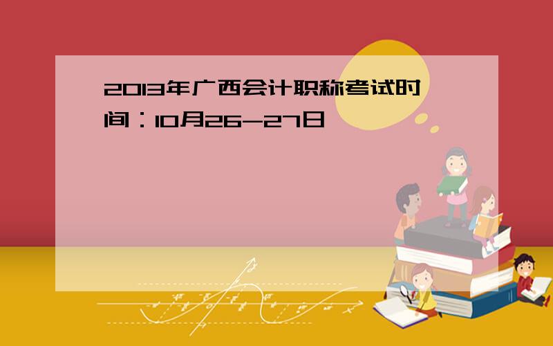 2013年广西会计职称考试时间：10月26-27日