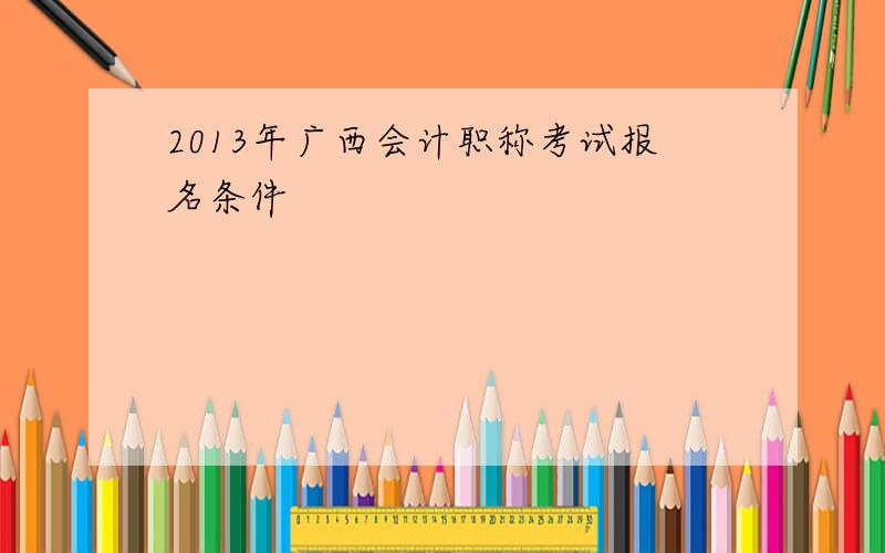 2013年广西会计职称考试报名条件