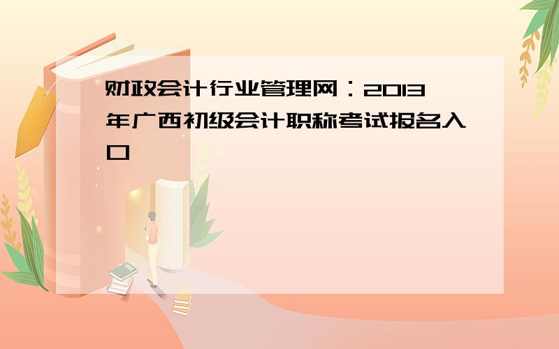财政会计行业管理网：2013年广西初级会计职称考试报名入口