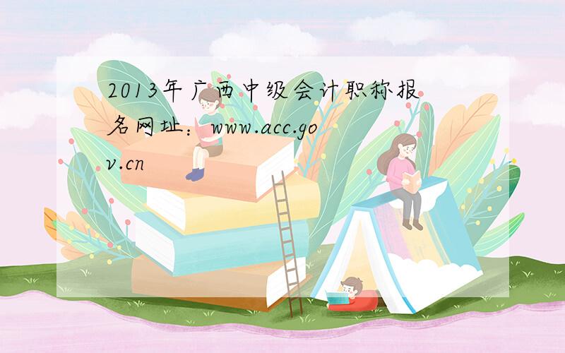 2013年广西中级会计职称报名网址：www.acc.gov.cn