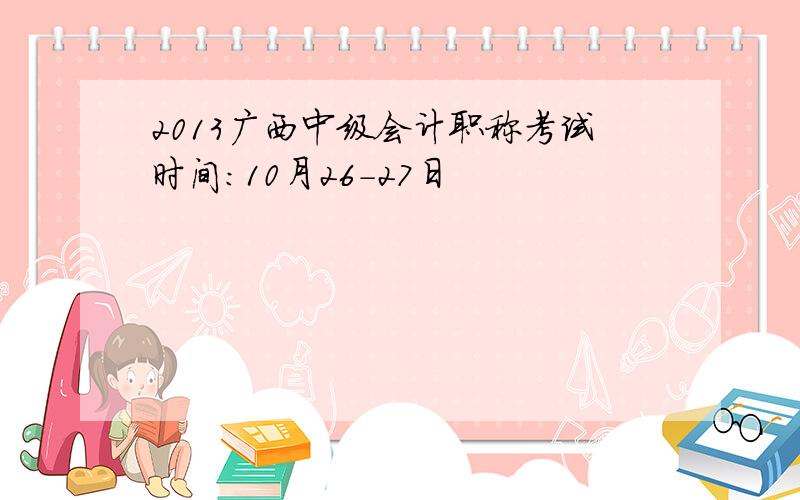 2013广西中级会计职称考试时间：10月26-27日