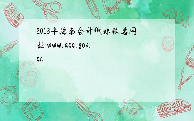 2013年海南会计职称报名网址：www.acc.gov.cn