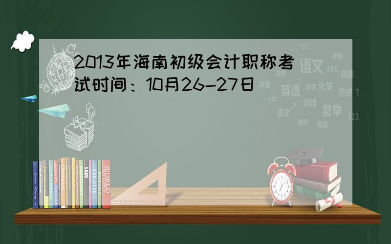 2013年海南初级会计职称考试时间：10月26-27日