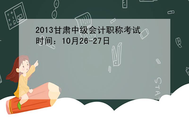 2013甘肃中级会计职称考试时间：10月26-27日