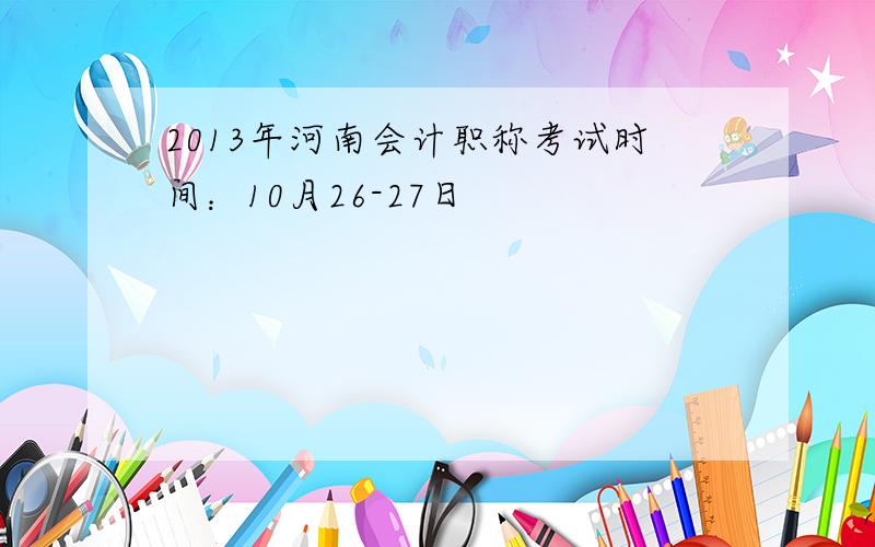 2013年河南会计职称考试时间：10月26-27日