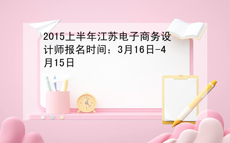 2015上半年江苏电子商务设计师报名时间：3月16日-4月15日