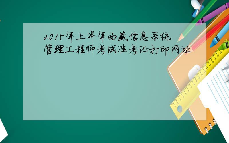 2015年上半年西藏信息系统管理工程师考试准考证打印网址