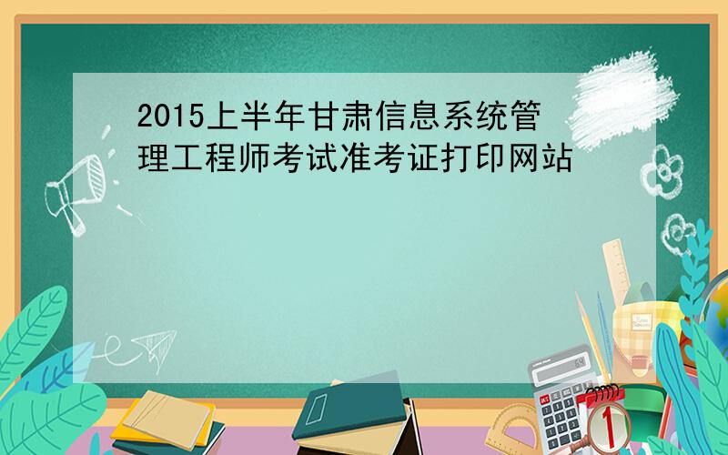 2015上半年甘肃信息系统管理工程师考试准考证打印网站