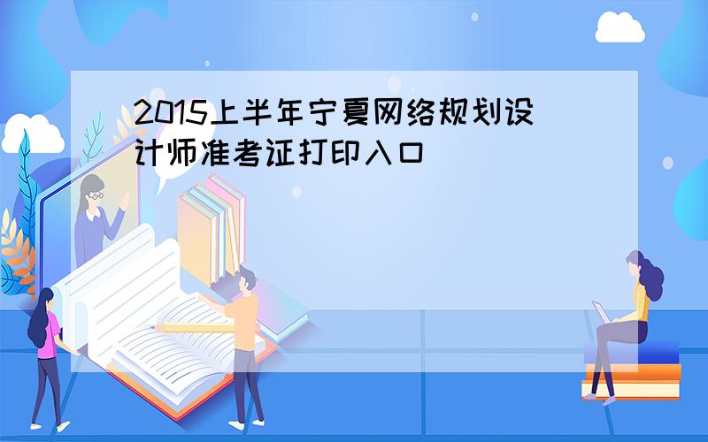 2015上半年宁夏网络规划设计师准考证打印入口