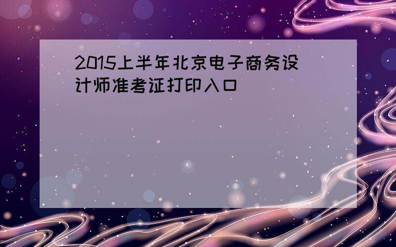 2015上半年北京电子商务设计师准考证打印入口