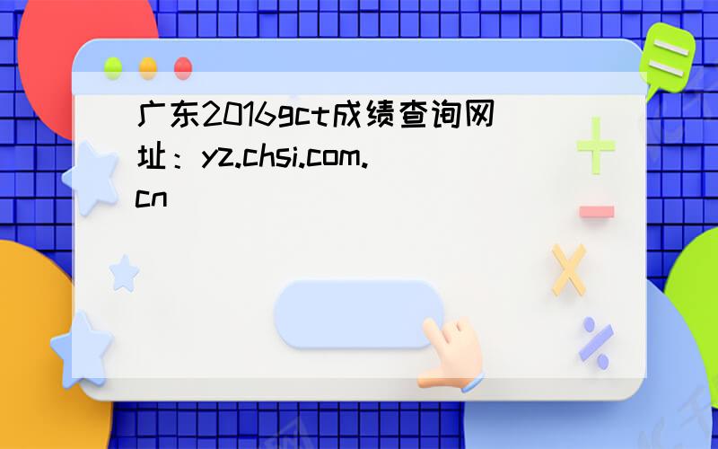 广东2016gct成绩查询网址：yz.chsi.com.cn