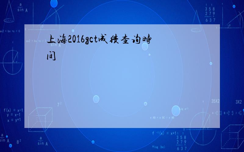 上海2016gct成绩查询时间