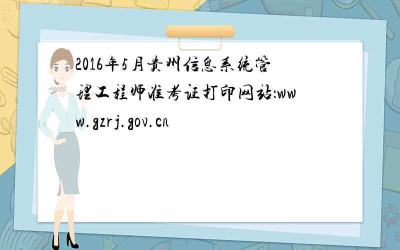 2016年5月贵州信息系统管理工程师准考证打印网站：www.gzrj.gov.cn