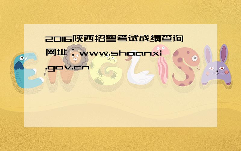 2016陕西招警考试成绩查询网址：www.shaanxi.gov.cn