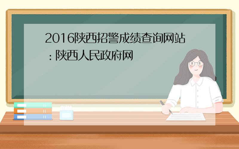 2016陕西招警成绩查询网站：陕西人民政府网