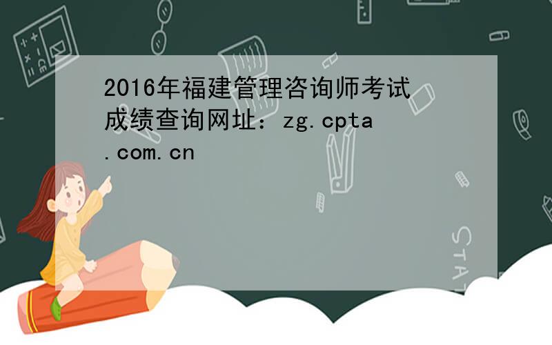 2016年福建管理咨询师考试成绩查询网址：zg.cpta.com.cn