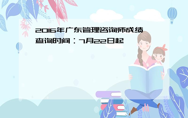 2016年广东管理咨询师成绩查询时间：7月22日起