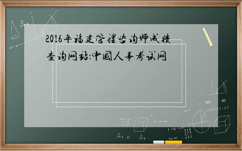 2016年福建管理咨询师成绩查询网站：中国人事考试网