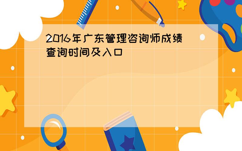 2016年广东管理咨询师成绩查询时间及入口