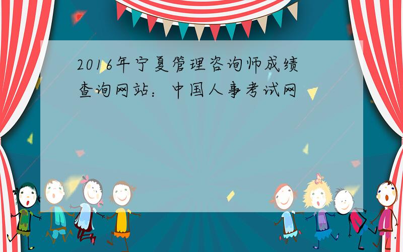 2016年宁夏管理咨询师成绩查询网站：中国人事考试网