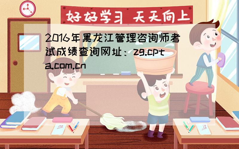 2016年黑龙江管理咨询师考试成绩查询网址：zg.cpta.com.cn