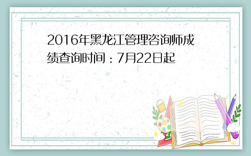 2016年黑龙江管理咨询师成绩查询时间：7月22日起