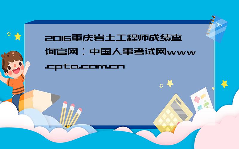 2016重庆岩土工程师成绩查询官网：中国人事考试网www.cpta.com.cn