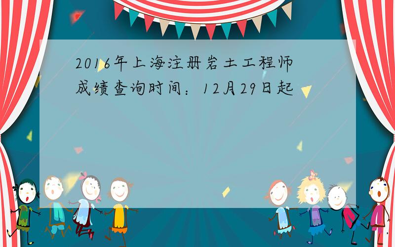 2016年上海注册岩土工程师成绩查询时间：12月29日起