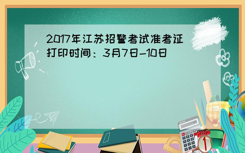 2017年江苏招警考试准考证打印时间：3月7日-10日