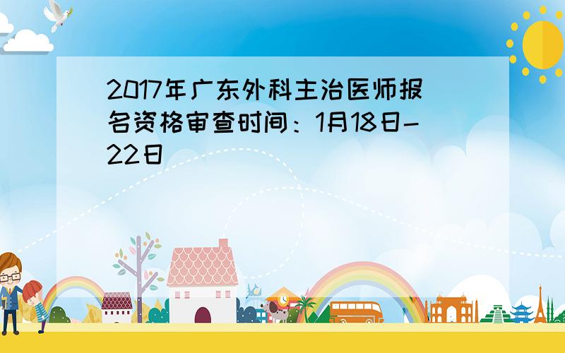 2017年广东外科主治医师报名资格审查时间：1月18日-22日