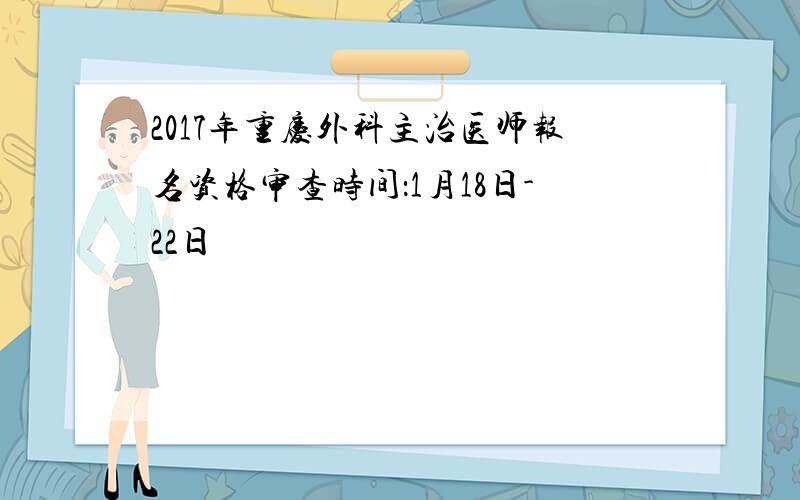 2017年重庆外科主治医师报名资格审查时间：1月18日-22日