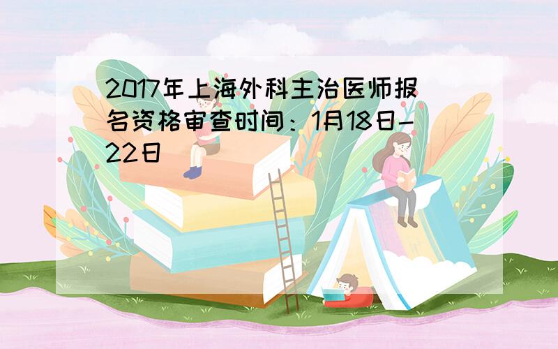 2017年上海外科主治医师报名资格审查时间：1月18日-22日