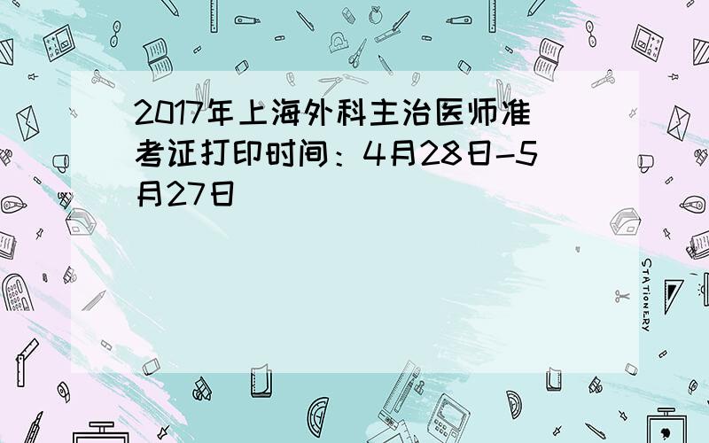 2017年上海外科主治医师准考证打印时间：4月28日-5月27日