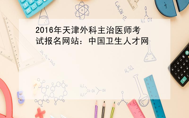 2016年天津外科主治医师考试报名网站：中国卫生人才网