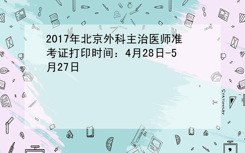 2017年北京外科主治医师准考证打印时间：4月28日-5月27日