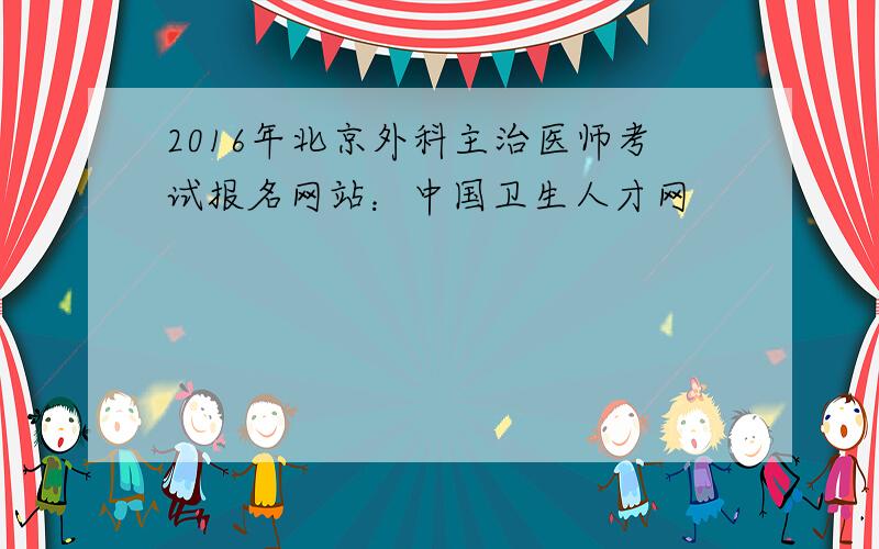2016年北京外科主治医师考试报名网站：中国卫生人才网
